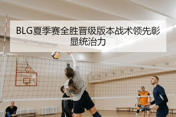 BLG夏季赛全胜晋级版本战术领先彰显统治力